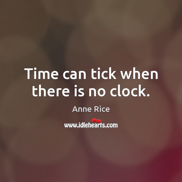 Time can tick when there is no clock. Anne Rice Picture Quote