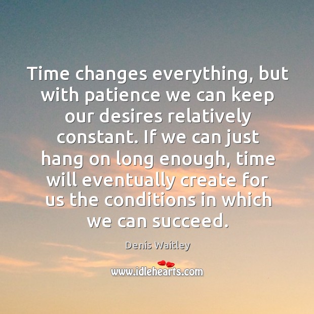 Time changes everything, but with patience we can keep our desires relatively Denis Waitley Picture Quote