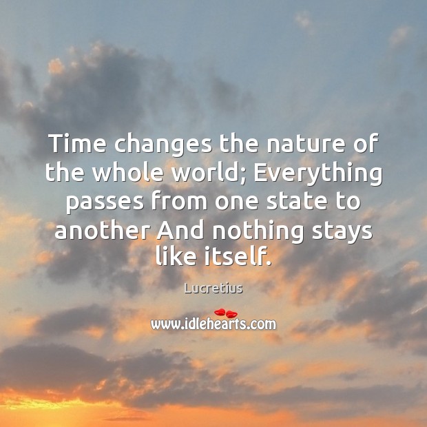 Time changes the nature of the whole world; Everything passes from one Lucretius Picture Quote