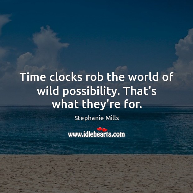 Time clocks rob the world of wild possibility. That’s what they’re for. Stephanie Mills Picture Quote