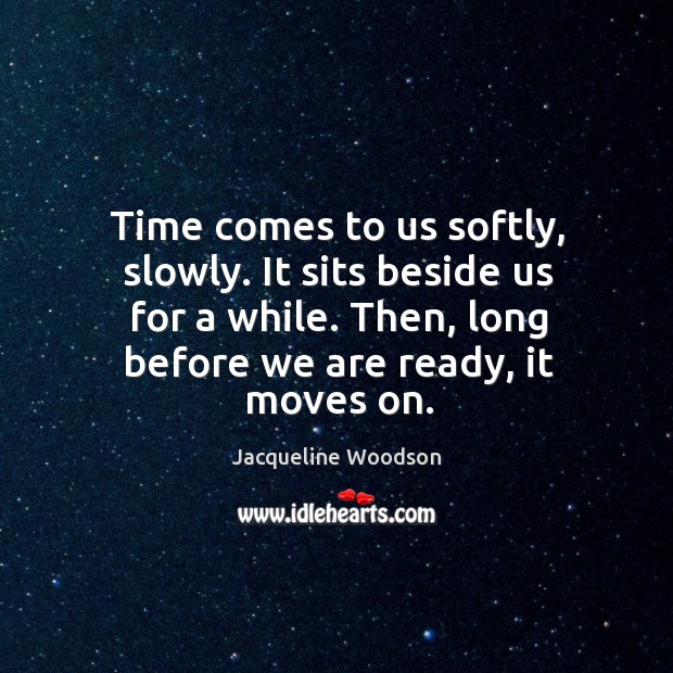 Time comes to us softly, slowly. It sits beside us for a Jacqueline Woodson Picture Quote
