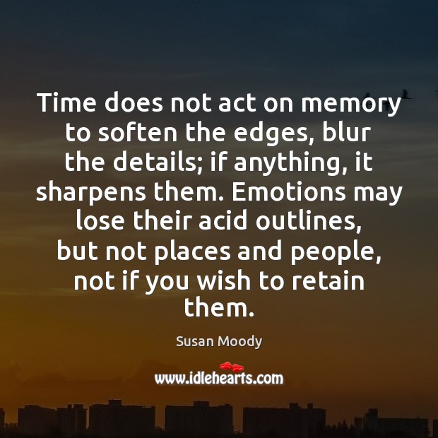 Time does not act on memory to soften the edges, blur the Image