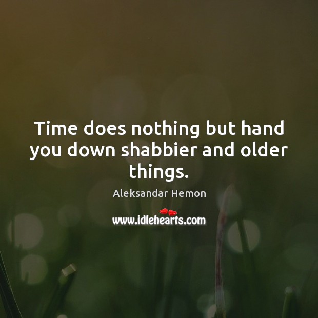 Time does nothing but hand you down shabbier and older things. Aleksandar Hemon Picture Quote