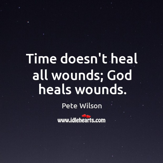 Time doesn’t heal all wounds; God heals wounds. Pete Wilson Picture Quote