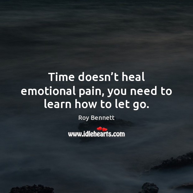 Time doesn’t heal emotional pain, you need to learn how to let go. Roy Bennett Picture Quote