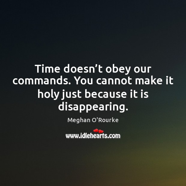 Time doesn’t obey our commands. You cannot make it holy just because it is disappearing. Meghan O’Rourke Picture Quote