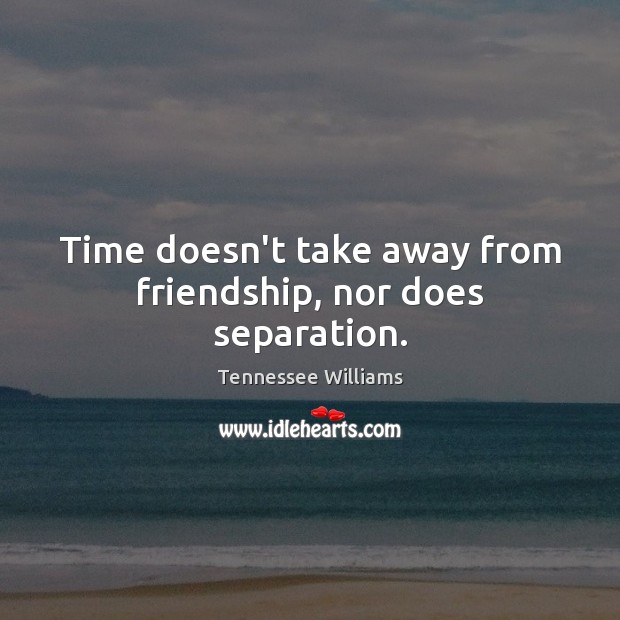 Time doesn’t take away from friendship, nor does separation. Tennessee Williams Picture Quote
