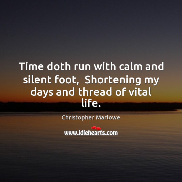 Time doth run with calm and silent foot,  Shortening my days and thread of vital life. Christopher Marlowe Picture Quote