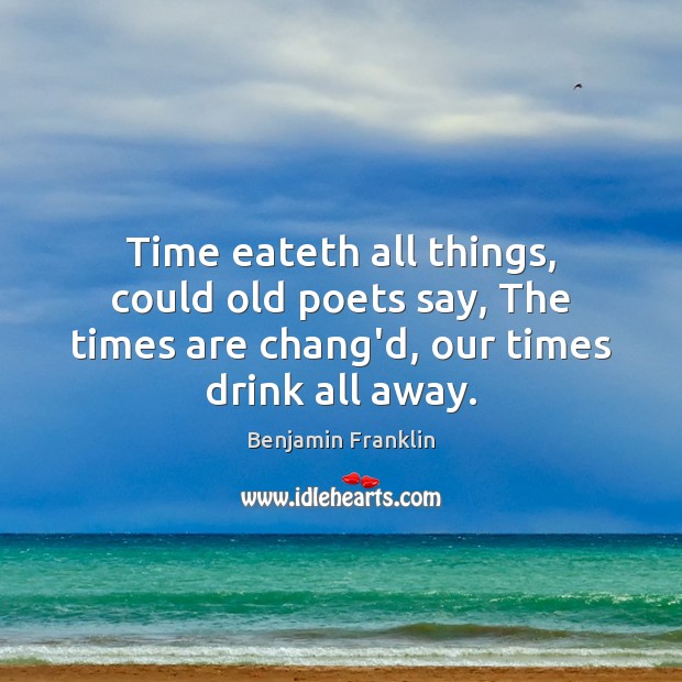 Time eateth all things, could old poets say, The times are chang’d, Benjamin Franklin Picture Quote