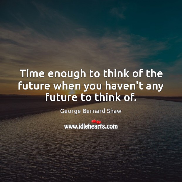 Time enough to think of the future when you haven’t any future to think of. Image