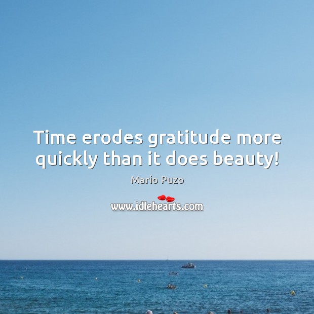 Time erodes gratitude more quickly than it does beauty! Image