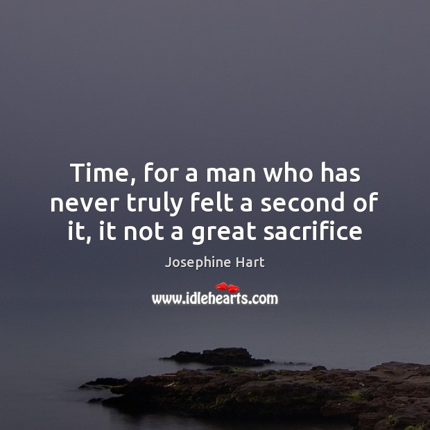 Time, for a man who has never truly felt a second of it, it not a great sacrifice Josephine Hart Picture Quote