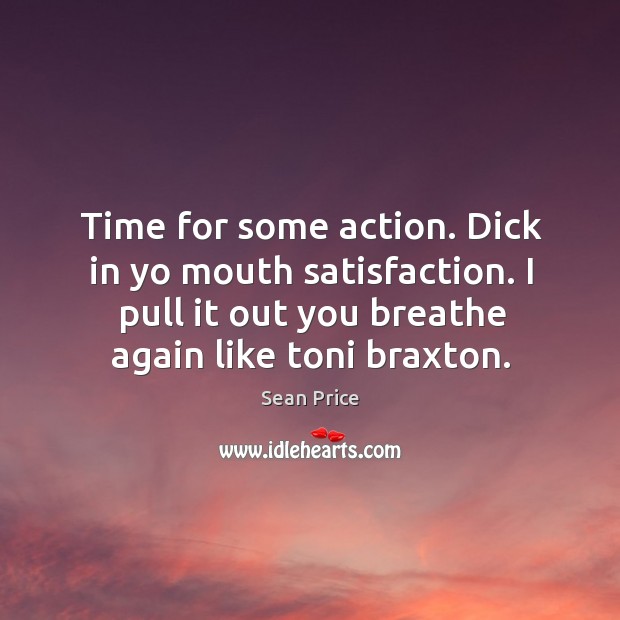 Time for some action. Dick in yo mouth satisfaction. I pull it out you breathe again like toni braxton. Sean Price Picture Quote