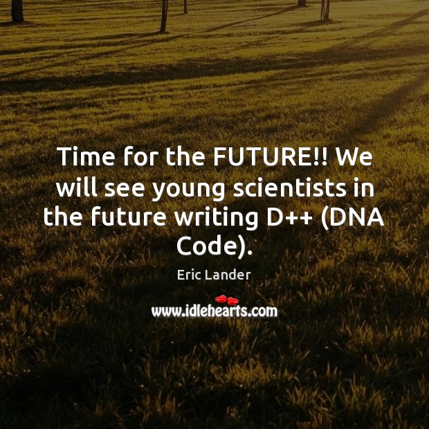 Time for the FUTURE!! We will see young scientists in the future writing D++ (DNA Code). Eric Lander Picture Quote