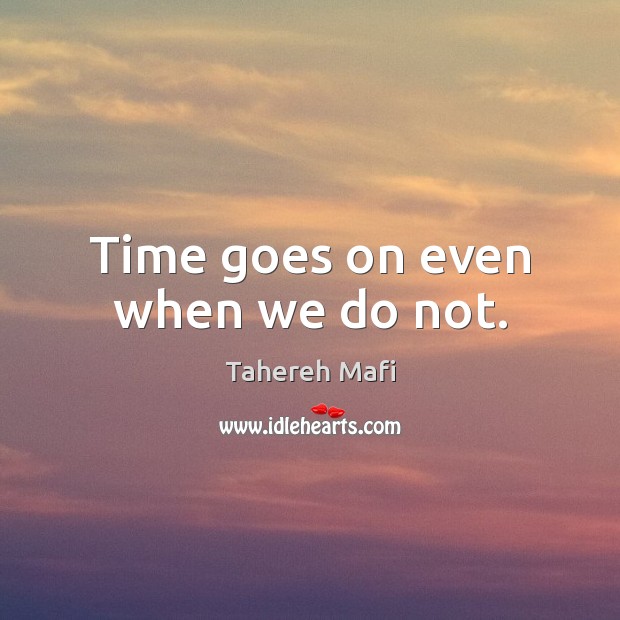 Time goes on even when we do not. 