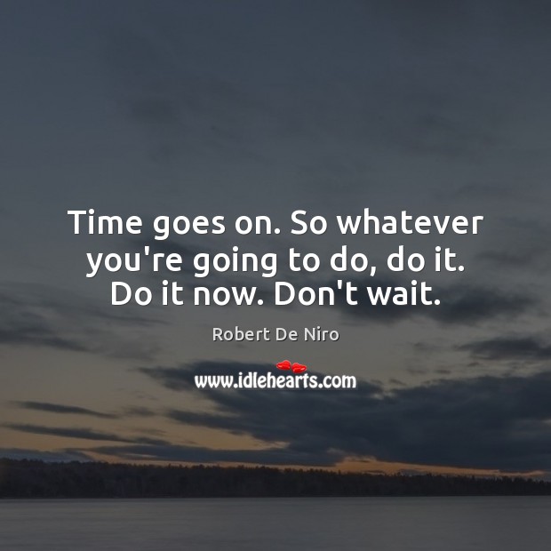 Time goes on. So whatever you’re going to do, do it. Do it now. Don’t wait. Robert De Niro Picture Quote