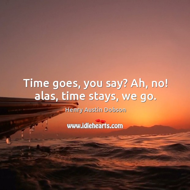 Time goes, you say? ah, no! alas, time stays, we go. Image