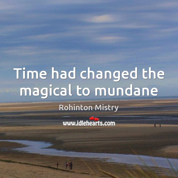 Time had changed the magical to mundane Rohinton Mistry Picture Quote