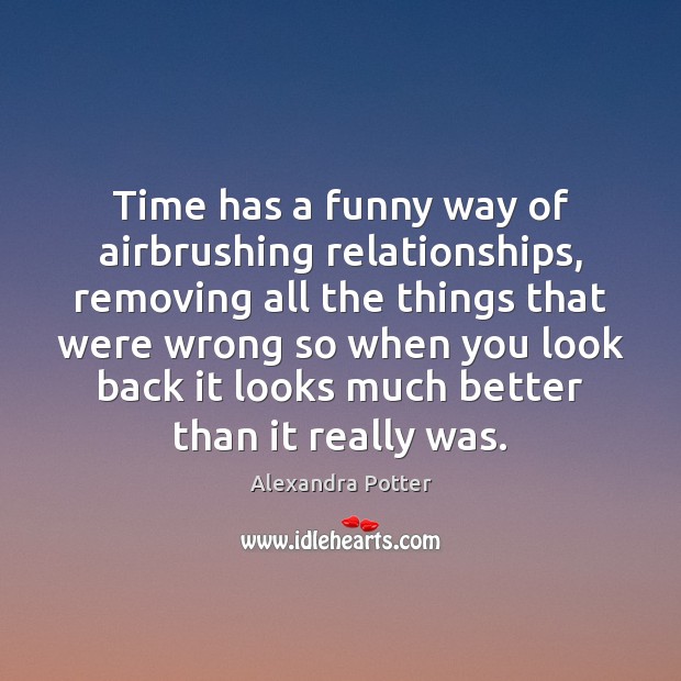 Time has a funny way of airbrushing relationships, removing all the things Alexandra Potter Picture Quote