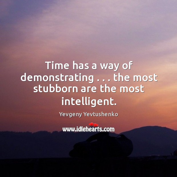 Time has a way of demonstrating . . . The most stubborn are the most intelligent. Yevgeny Yevtushenko Picture Quote
