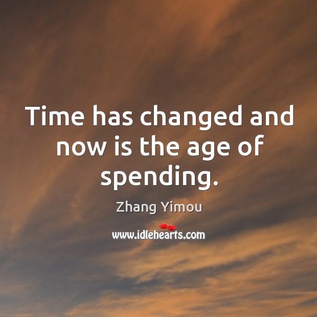 Time has changed and now is the age of spending. Zhang Yimou Picture Quote