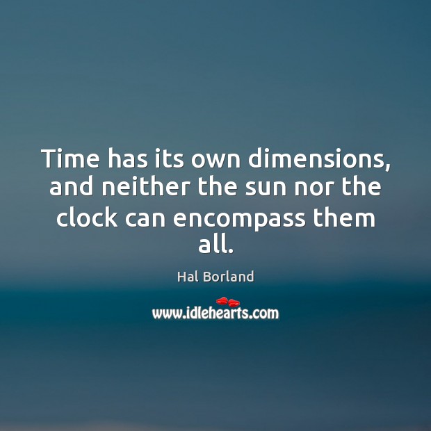 Time has its own dimensions, and neither the sun nor the clock can encompass them all. Hal Borland Picture Quote