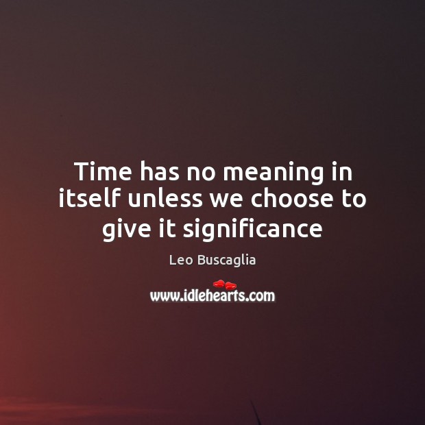 Time has no meaning in itself unless we choose to give it significance Leo Buscaglia Picture Quote