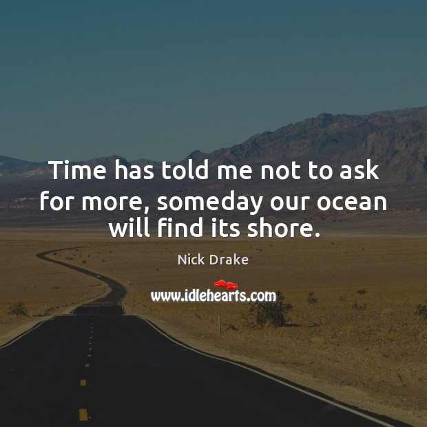 Time has told me not to ask for more, someday our ocean will find its shore. Image