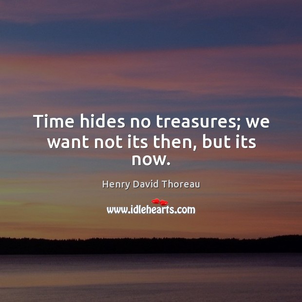 Time hides no treasures; we want not its then, but its now. Image