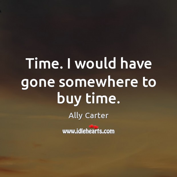 Time. I would have gone somewhere to buy time. Ally Carter Picture Quote