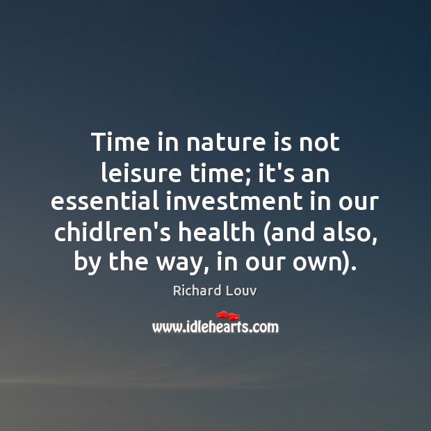 Time in nature is not leisure time; it’s an essential investment in Richard Louv Picture Quote