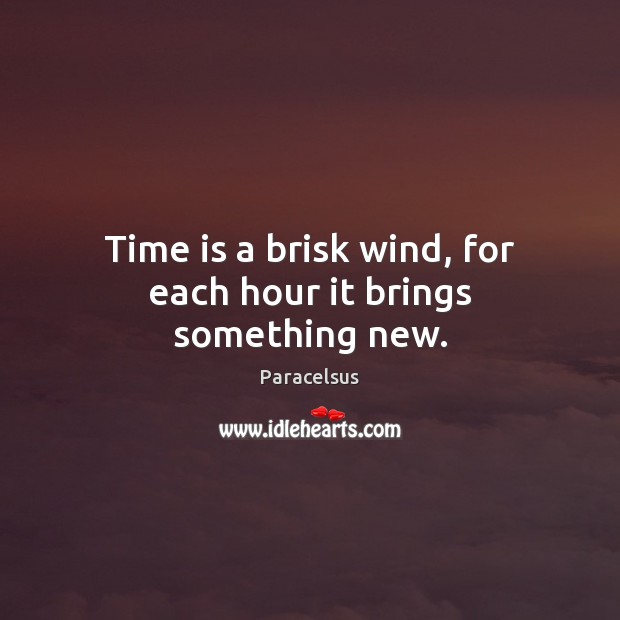 Time is a brisk wind, for each hour it brings something new. Image