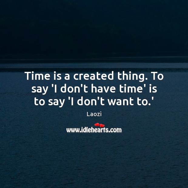 Time is a created thing. To say ‘I don’t have time’ is to say ‘I don’t want to.’ Laozi Picture Quote