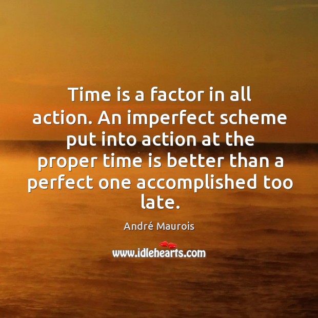 Time is a factor in all action. An imperfect scheme put into André Maurois Picture Quote