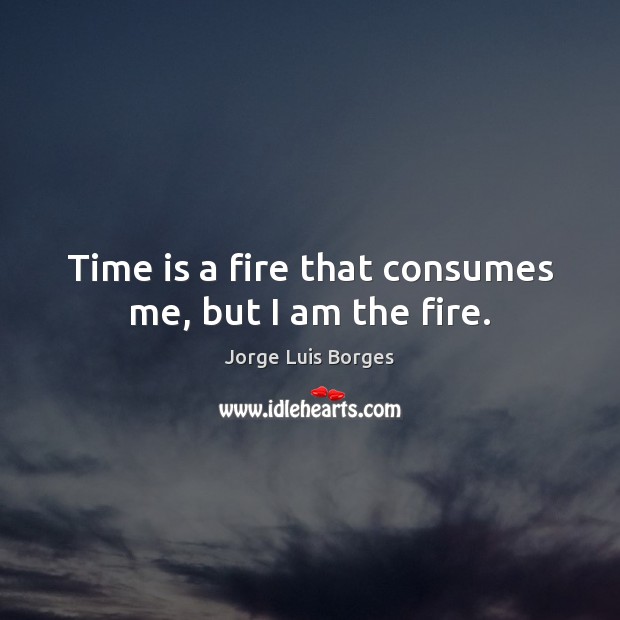 Time is a fire that consumes me, but I am the fire. Jorge Luis Borges Picture Quote