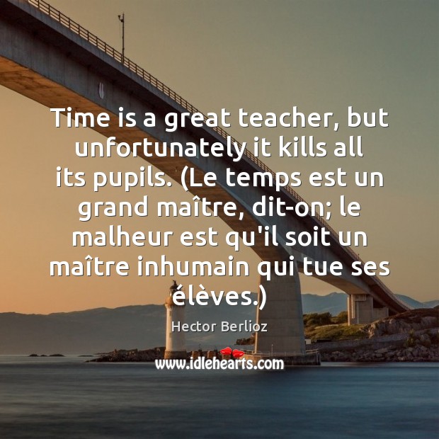Time is a great teacher, but unfortunately it kills all its pupils. ( Hector Berlioz Picture Quote