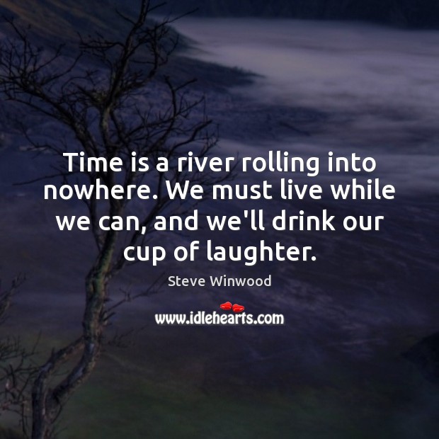 Time is a river rolling into nowhere. We must live while we Image