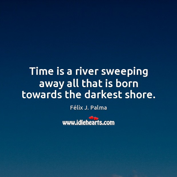 Time is a river sweeping away all that is born towards the darkest shore. Félix J. Palma Picture Quote