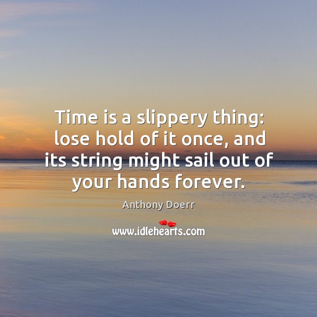 Time is a slippery thing: lose hold of it once, and its Anthony Doerr Picture Quote