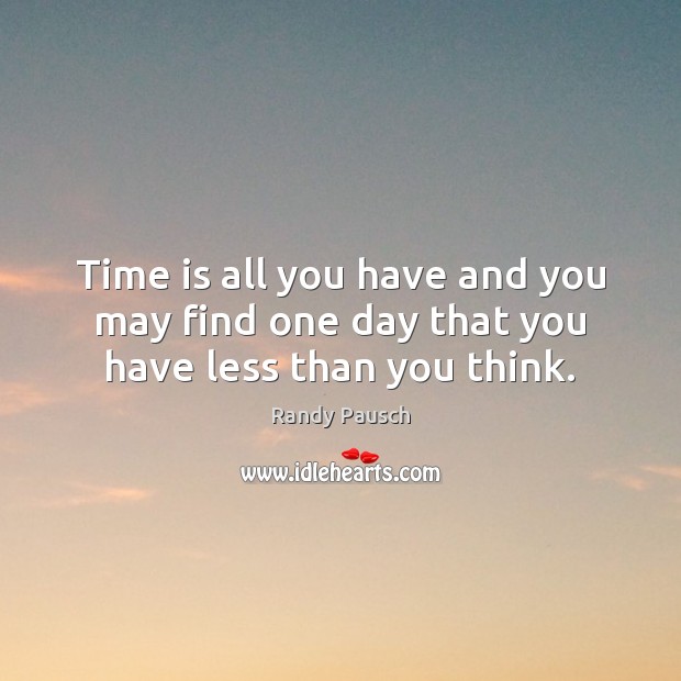 Time is all you have and you may find one day that you have less than you think. Image