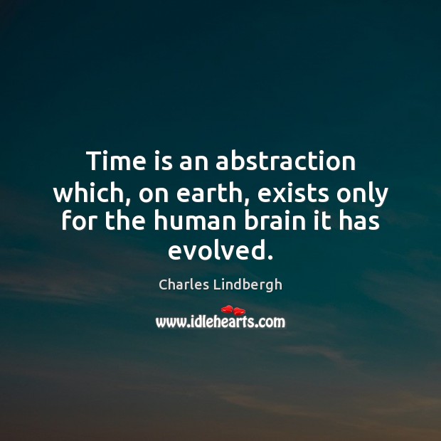 Time is an abstraction which, on earth, exists only for the human brain it has evolved. Charles Lindbergh Picture Quote