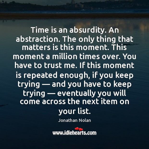 Time is an absurdity. An abstraction. The only thing that matters is 