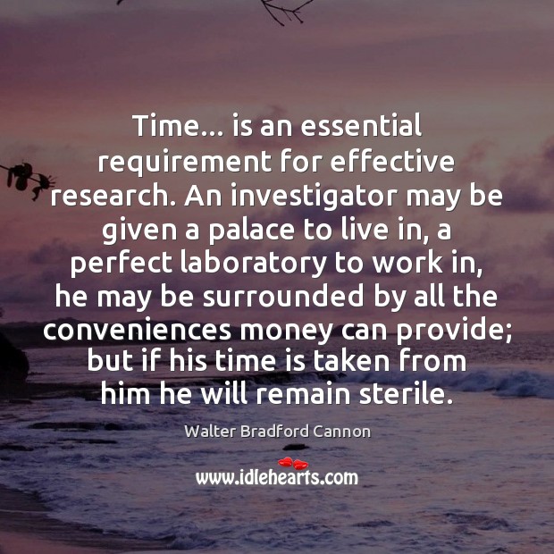 Time… is an essential requirement for effective research. An investigator may be Walter Bradford Cannon Picture Quote