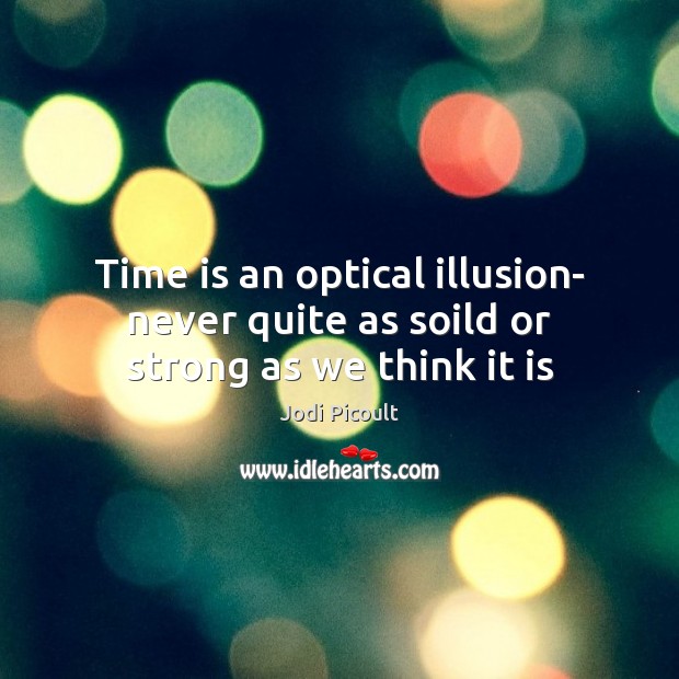 Time is an optical illusion- never quite as soild or strong as we think it is Jodi Picoult Picture Quote