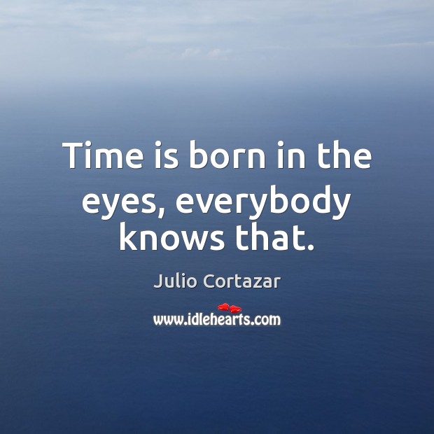 Time is born in the eyes, everybody knows that. Julio Cortazar Picture Quote