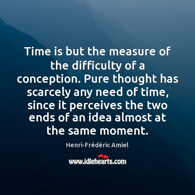 Time is but the measure of the difficulty of a conception. Pure Henri-Frédéric Amiel Picture Quote