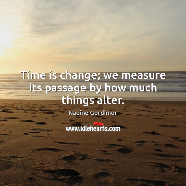 Time is change; we measure its passage by how much things alter. Image