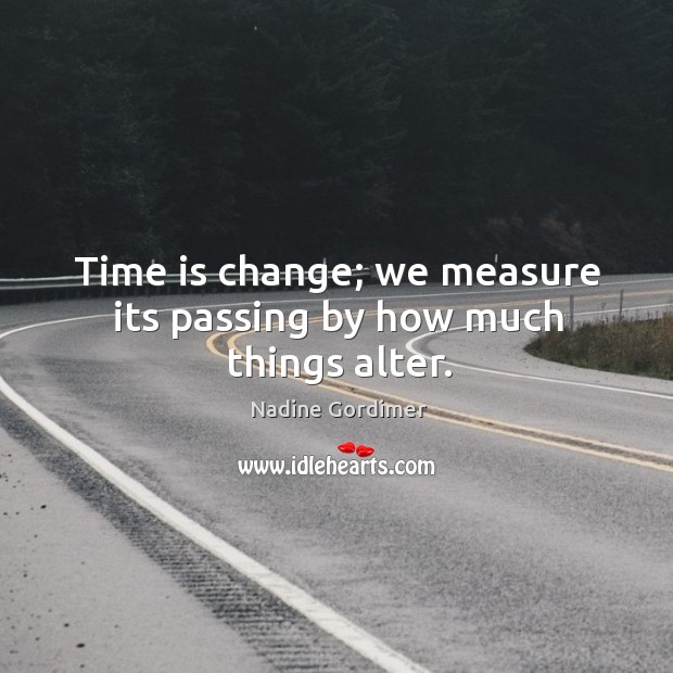 Time is change; we measure its passing by how much things alter. Image