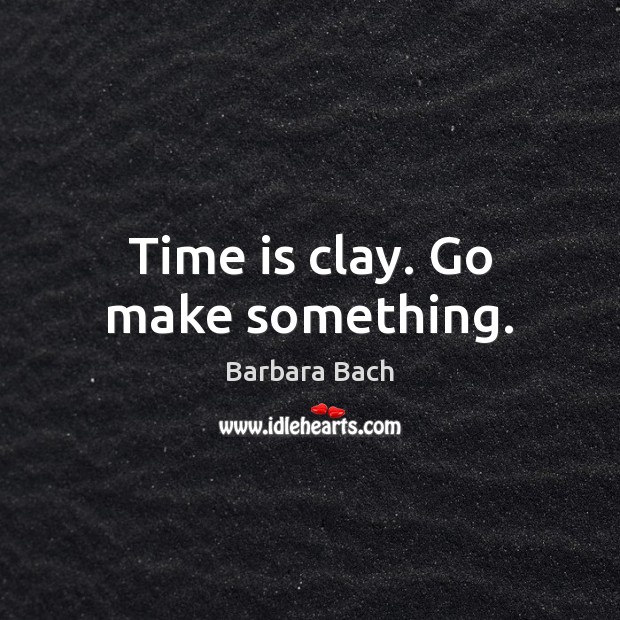 Time is clay. Go make something. Image
