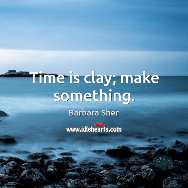 Time is clay; make something. Image